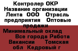 Контролер ОКР › Название организации ­ Лента, ООО › Отрасль предприятия ­ Оптовые продажи › Минимальный оклад ­ 20 000 - Все города Работа » Вакансии   . Томская обл.,Кедровый г.